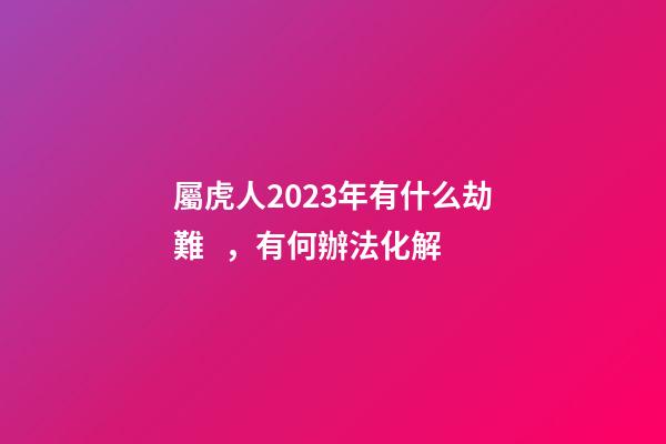 屬虎人2023年有什么劫難，有何辦法化解